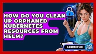 How Do You Clean Up Orphaned Kubernetes Resources From Helm? - Cloud Stack Studio