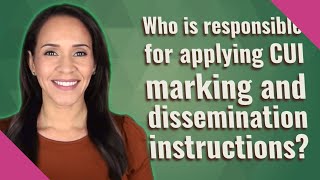 Who is responsible for applying CUI marking and dissemination instructions?