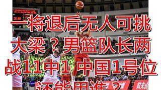 一将退后无人可挑大梁？男篮队长两战11中1 中国1号位还能用谁？