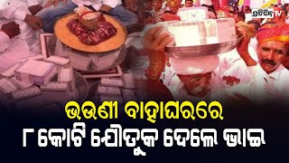 ଭଉଣୀ ବାହାଘରରେ ଯୌତୁକ ଆକାରରେ ଦେଲେ ୮ କୋଟି ଟଙ୍କା ।I PratidinTv