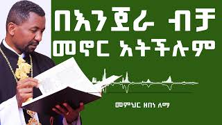 በእንጀራ ብቻ መኖር አትችሉም |  መምህር ዘበነ ለማ