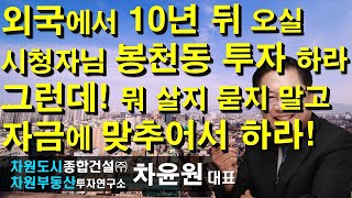 외국에서 10년 뒤 오실 시청자님 봉천동 투자 하라 그런데! 뭐 살지 묻지 말고 자금에 맞추어서 하라! 차윤원 대표, 상담문의 02-522-5757 차원부동산투자연구소