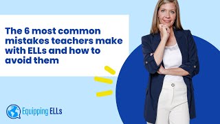 The 6 most common mistakes teachers make with ELLs and how to avoid them