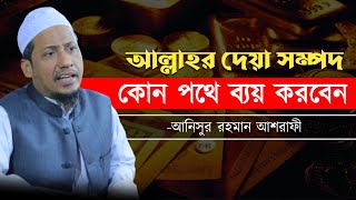 আল্লাহর দেয়া সম্পদ কোন পথে ব্যয় করবেন || আনিসুর রহমান আশরাফী