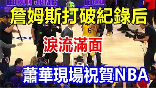 l詹姆斯打破紀錄后淚流滿面，蕭華現場祝賀NBA