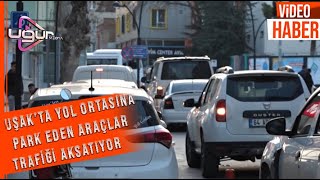 UŞAK’TA YOL ORTASINA PARK EDEN ARAÇLAR TRAFİĞİ AKSATIYOR