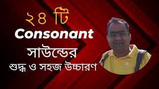 ২৪ টি Consonant সাউন্ডের শুদ্ধ ও সহজ উচ্চারণ