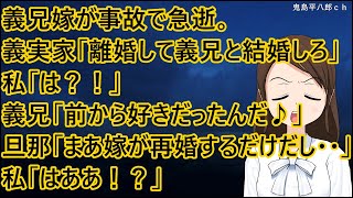 義兄嫁が事故で急逝。義実家「離婚して義兄と結婚しろ」私「は？！」義兄「前から好きだったんだ♪」旦那「まあ嫁が再婚するだけだし・・」私「はああ！？」【修羅場】