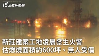 新莊建案工地凌晨發生火警 估燃燒面積約600坪、無人受傷｜20250122 公視早安新聞