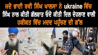 ਜਦੋ ਭਾਈ ਰਵੀ ਸਿੰਘ ਖਾਲਸਾ ਨੇ ukraine ਵਿੱਚ ਸਿੰਘ ਨਾਲ ਕੀਤੀ ਗੱਲਬਾਤ ਓਦੋ ਕੀਤੀ  ਦਿਲ ਦੇਹਲਾਣ ਵਾਲੀ ਹਕੀਕਤ ਵਿੱਚ ਮਦਦ