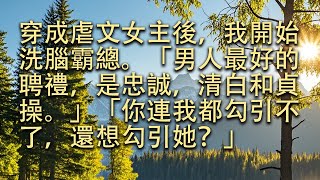 【完結】穿成虐文女主後，我開始洗腦霸總。「男人最好的聘禮，是忠誠，清白和貞操。」「你連我都勾引不了，還想勾引她？」#小小聽書