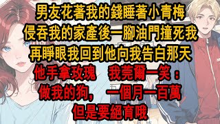 男友花著我的錢，睡著小青梅，侵吞我的家產後一腳油門撞死我，再睜眼我回到他向我表白那天，他手拿玫瑰，我莞爾一笑：做我的狗， 一個月一百萬，但是要絕育哦