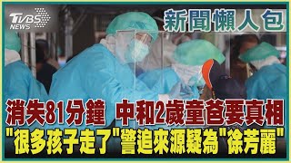 【疫情懶人包】消失81分鐘 中和2歲童爸要真相 「很多孩子走了」警追來源疑為「徐芳麗」｜TVBS新聞