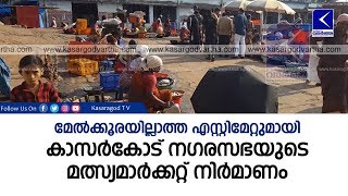 മേല്‍ക്കൂരയില്ലാത്ത എസ്റ്റിമേറ്റുമായി കാസര്‍കോട് നഗരസഭയുടെ മത്സ്യമാര്‍ക്കറ്റ് നിര്‍മാണം