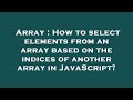 Array : How to select elements from an array based on the indices of another array in JavaScript?