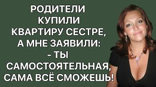 Родители купили квартиру сестре, а мне заявили - Ты самостоятельная, сама всё сможешь! Истории