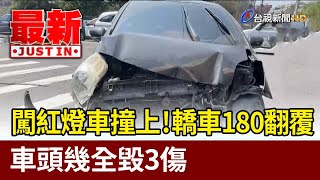 闖紅燈車撞上！轎車180翻覆 車頭幾全毀3傷【最新快訊】