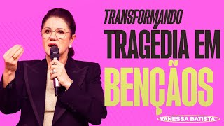 TRANSFORMANDO TRAGÉDIAS EM BENÇÃOS | VANESSA BATISTA