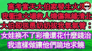 高考當天大伯家發生火災，我衝進火場救人燒傷無緣清北，大伯卻慫恿奶奶拔我氧氣管：女娃換不了彩禮還花什麼錢治，我這樣做讓他們跪地求饒 真情故事會  老年故事  情感需求  愛情  家庭