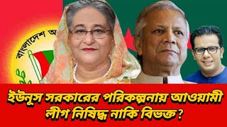 ইউনূস সরকারের পরিকল্পনায় আওয়ামী লীগ নিষিদ্ধ নাকি বিভক্ত ?