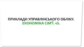 ПРИКЛАДИ УПРАВЛІНСЬКОГО ОБЛІКУ. ЕКОНОМІКА СІМ’Ї. ч. 5.