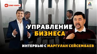 УПРАВЛЕНИЕ БИЗНЕСА. ИНТЕРВЬЮ С МАРГУЛАН СЕЙСЕМБАЕВ.