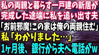 【スカッと】私の両親と暮らす都心一戸建の新居が完成した途端に私を追い出す夫「この家は俺の両親と暮らす！お前達は邪魔だから出てけ」私「わかりました…」1ヶ月後、銀行から夫へ電話があり