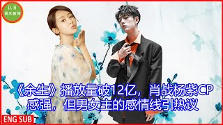 《余生》播放量破12亿，肖战杨紫CP感强，但男女主的感情线引热议