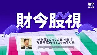 【财今股视】美联储FOMC会议将登场 马股承压失守1,550点大关