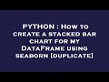 PYTHON : How to create a stacked bar chart for my DataFrame using seaborn