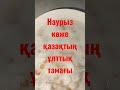 наурыз көже қазақтың 1 ұлттық тамағы.ең тойымды