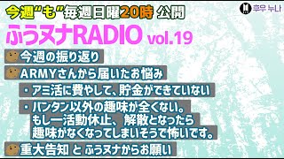 【毎週日曜 ふうヌナRADIO Vol.19】BTS最新情報 ふうヌナ 中の人ラジオ！一週間の振り返り、お悩み相談、アミ活で貯金ができない、活動休止となったら趣味がなくなりそうで怖い、重大告知とお願い