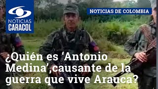 ¿Quién es ‘Antonio Medina’, disidente causante de la guerra que vive hoy Arauca?