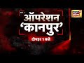 অপারেশন কানপুর দেখুন দুপুর ১টা থেকে কানপুর হিংসা সর্বশেষ খবর