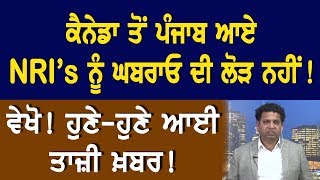 ਕੈਨੇਡਾ ਤੋਂ ਪੰਜਾਬ ਆਏ NRI's ਨੂੰ ਘਬਰਾਓ ਦੀ ਲੋੜ ਨਹੀਂ! ਵੇਖੋ! ਹੁਣੇ-ਹੁਣੇ ਆਈ ਤਾਜ਼ੀ ਖ਼ਬਰ!