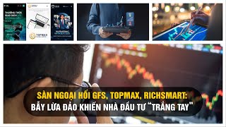 Sàn ngoại hối GFS, Topmax, RichSmart: Bẫy lừa đảo khiến nhà đầu tư “trắng tay”