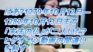 1075 はあ(?)1279年10月12日—1282年10月13日まで「末法の仏」が二人いた(?)ヒゲオヤジ動画の間違いを糾す