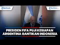 Presiden FIFA Puji Kesiapan Argentina Gantikan Indonesia