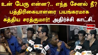 உன் பேரு என்ன எந்த சேனல் நீ! பத்திரிகையாளரை பயங்கரமாக கத்திய சரத்குமார்! அதிர்ச்சி காட்சி