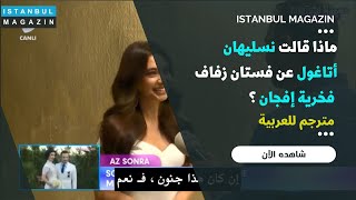 ماذا قالت نسليهان أتاغول عن فستان زفاف فخرية إفجان ؟ | أحدث لقاء لـ نسليهان أتاغول 7/7/2017