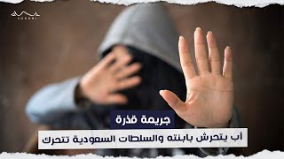 جريمة قذرة .. أب يتحرش بابنته والسلطات السعودية تتحرك | جسور