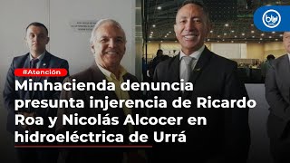 Minhacienda denuncia presunta injerencia de Ricardo Roa y Nicolás Alcocer en hidroeléctrica de Urrá