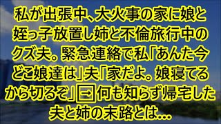 【スカッと話】私が出張中､大火事の家に娘と姪っ子放置し姉と不倫旅行中のクズ夫。緊急連絡で私「あんた今どこ娘達は」夫「家だよ。娘寝てるから切るぞ｣➡何も知らず帰宅した夫と姉の末路とは…【修羅場】