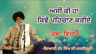 ਅਸੀਂ ਕੀ ਹਾਂ ਕਿਵੇਂ ਪਹਿਚਾਣ ਕਰੀਏ || Giani Sant Singh ji Maskeen ji || Katha Vichar ||