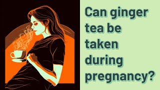 Can ginger tea be taken during pregnancy?