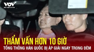 Kịch tính thẩm vấn Tổng thống Hàn Quốc hơn 10 giờ, áp giải tới nơi giam giữ ngay trong đêm