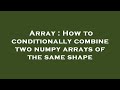Array : How to conditionally combine two numpy arrays of the same shape