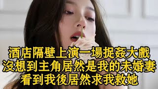 酒店隔壁上演一場捉姦大戲沒想到主角居然是我的未婚妻看到我後居然求我救她