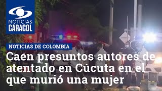 Caen presuntos autores de atentado en Cúcuta en el que murió una mujer de 53 años