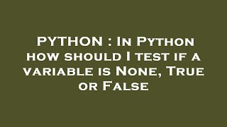 PYTHON : In Python how should I test if a variable is None, True or False